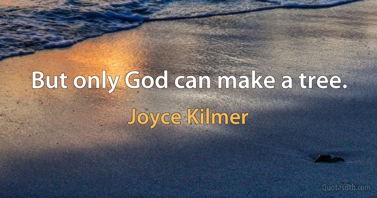 But only God can make a tree. (Joyce Kilmer)