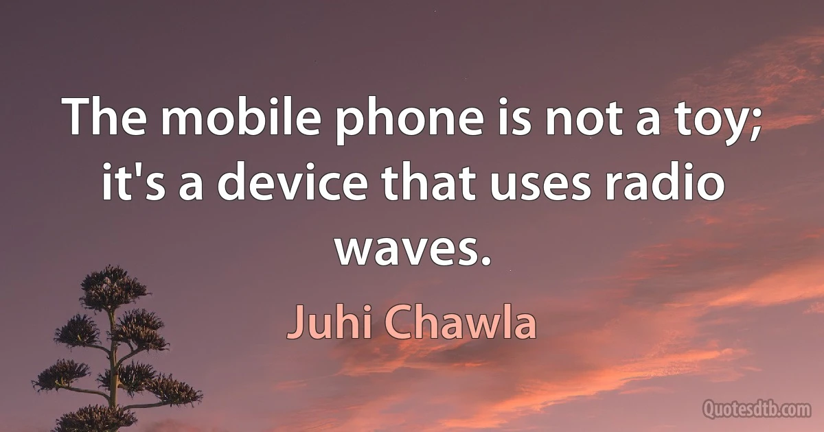 The mobile phone is not a toy; it's a device that uses radio waves. (Juhi Chawla)