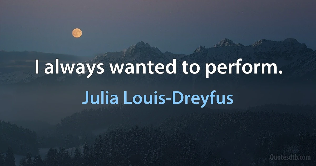 I always wanted to perform. (Julia Louis-Dreyfus)