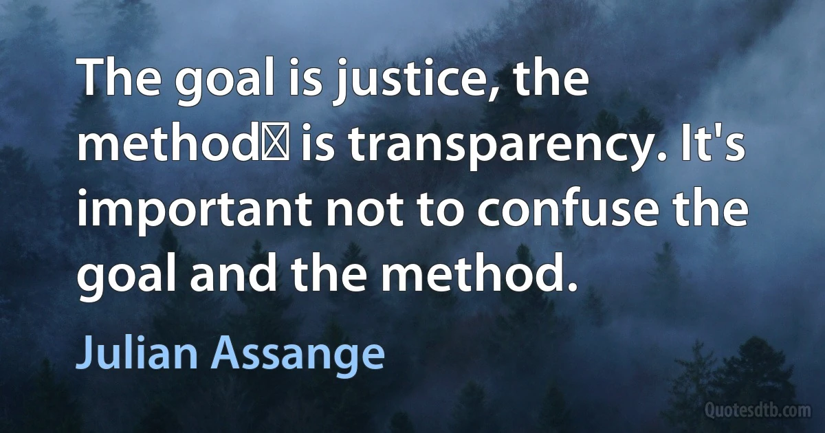 The goal is justice, the method﻿ is transparency. It's important not to confuse the goal and the method. (Julian Assange)