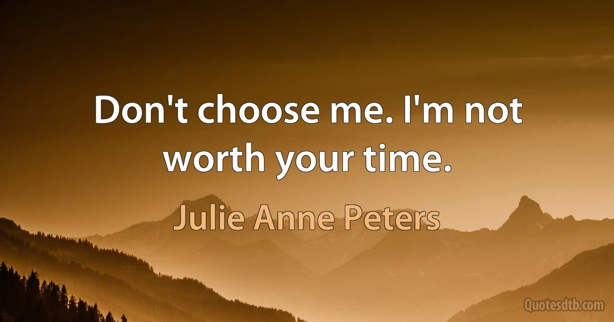 Don't choose me. I'm not worth your time. (Julie Anne Peters)