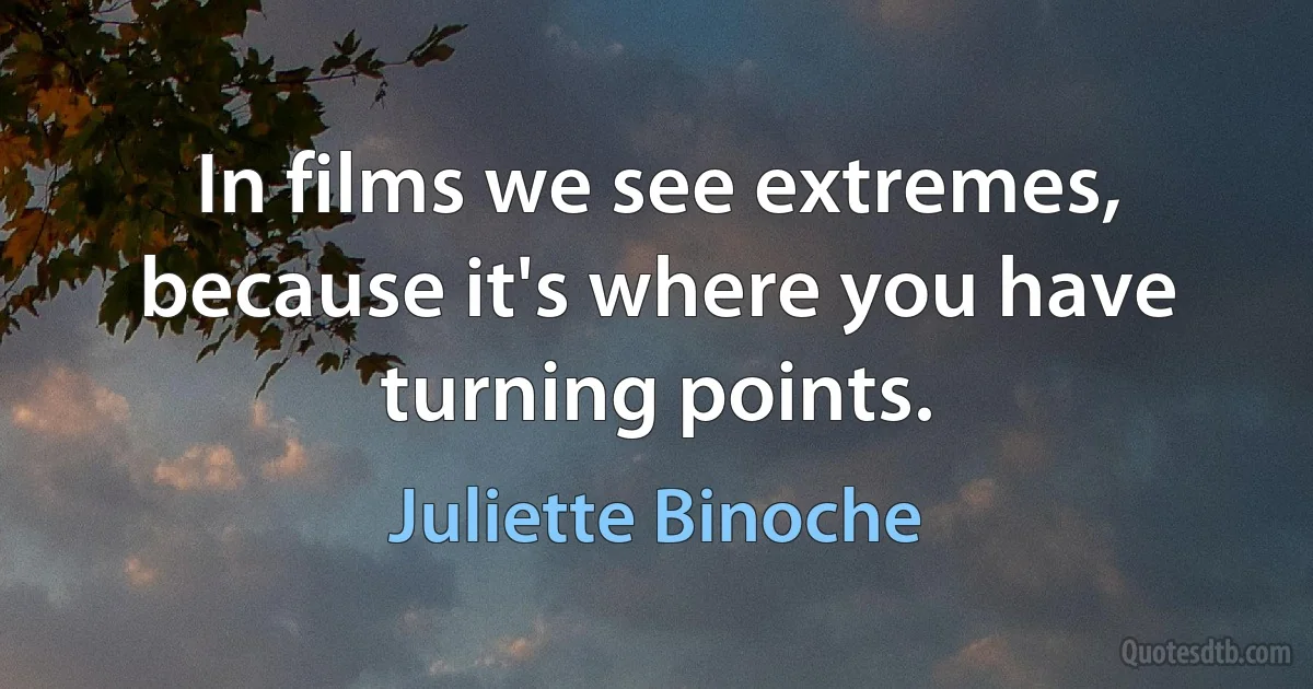 In films we see extremes, because it's where you have turning points. (Juliette Binoche)