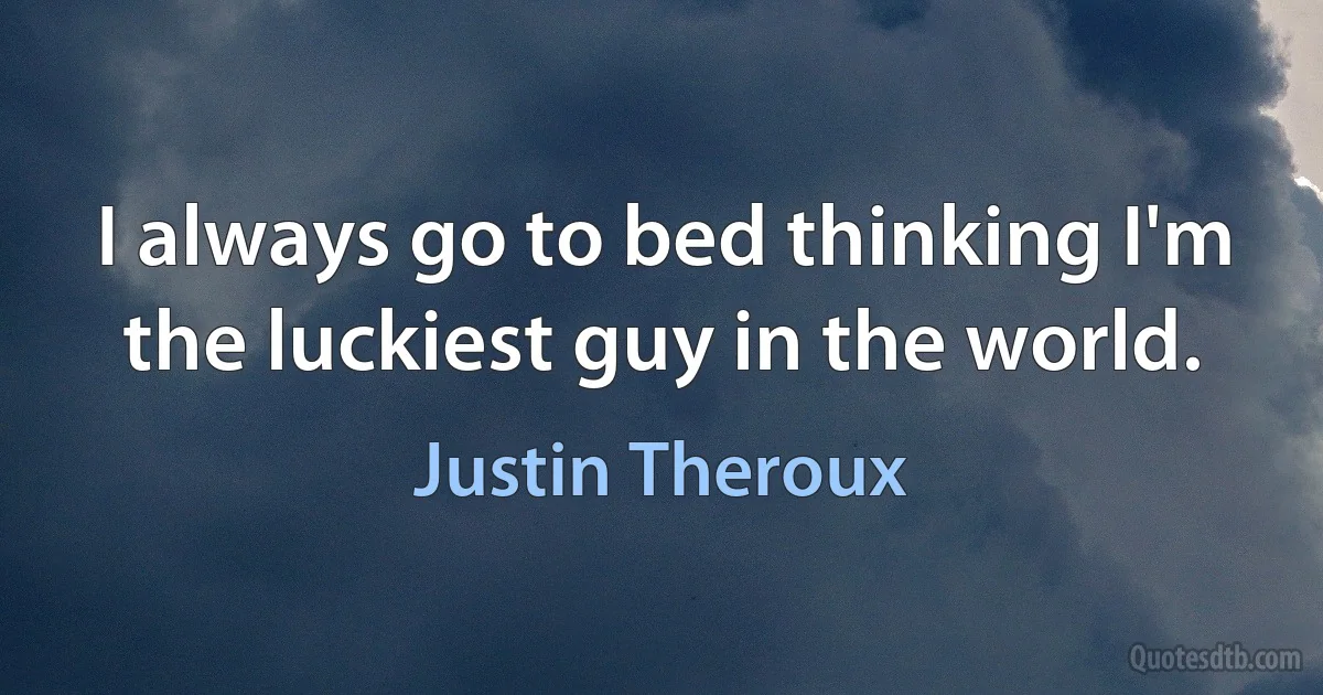 I always go to bed thinking I'm the luckiest guy in the world. (Justin Theroux)