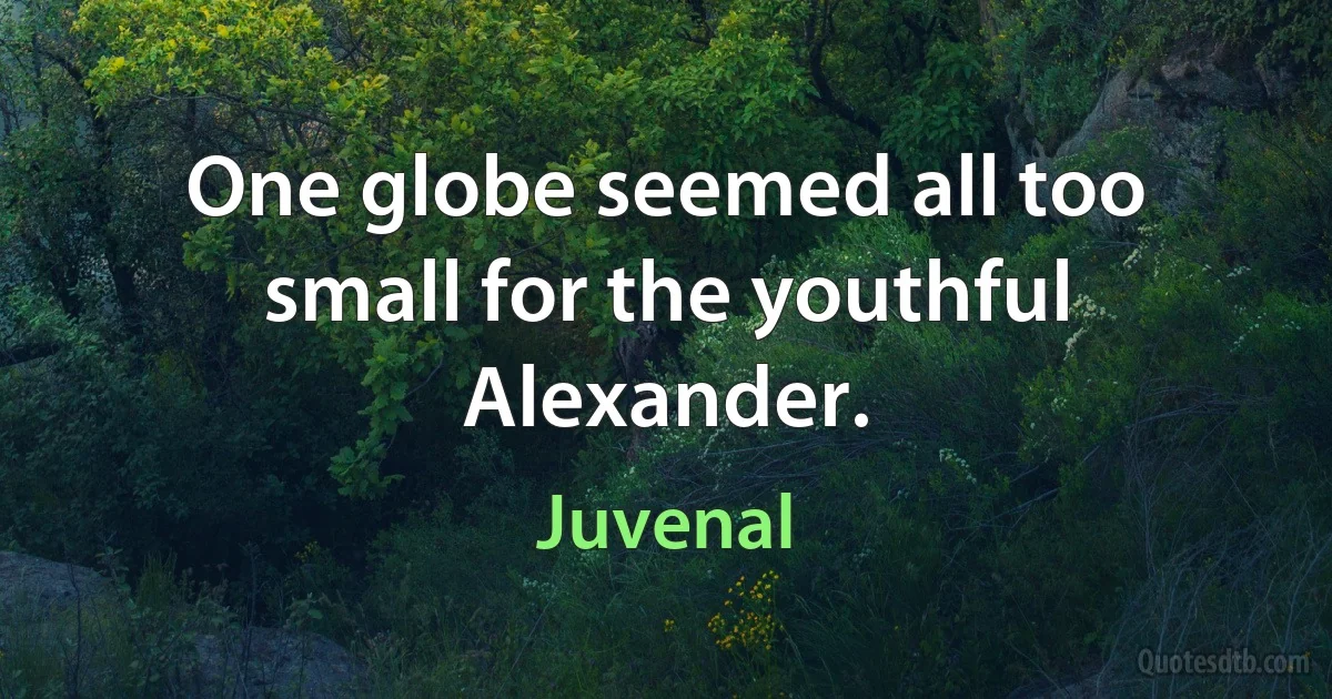 One globe seemed all too small for the youthful Alexander. (Juvenal)