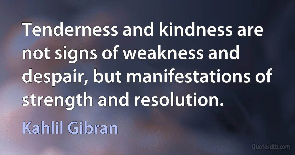 Tenderness and kindness are not signs of weakness and despair, but manifestations of strength and resolution. (Kahlil Gibran)