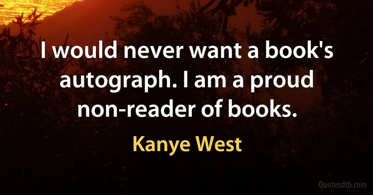 I would never want a book's autograph. I am a proud non-reader of books. (Kanye West)