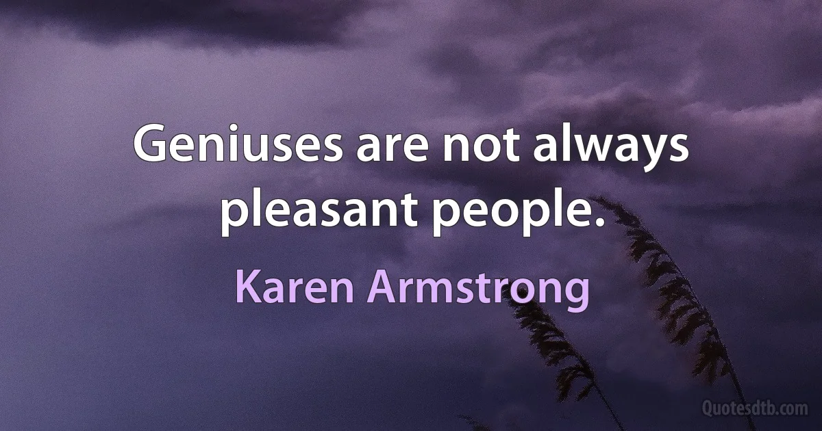 Geniuses are not always pleasant people. (Karen Armstrong)