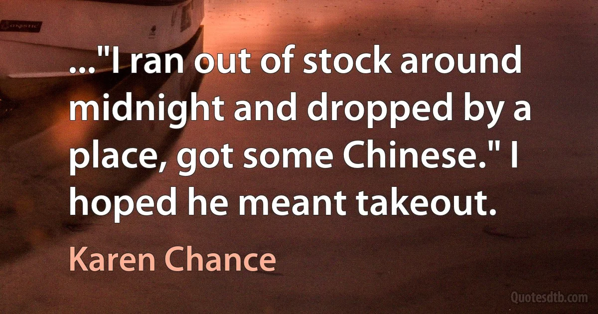 ..."I ran out of stock around midnight and dropped by a place, got some Chinese." I hoped he meant takeout. (Karen Chance)