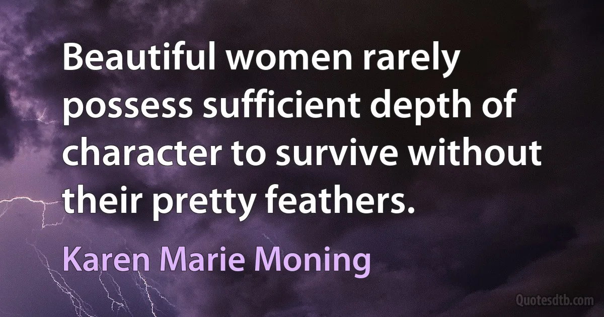 Beautiful women rarely possess sufficient depth of character to survive without their pretty feathers. (Karen Marie Moning)