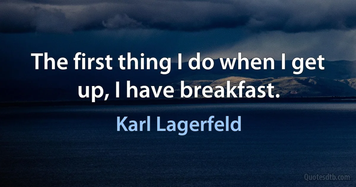 The first thing I do when I get up, I have breakfast. (Karl Lagerfeld)