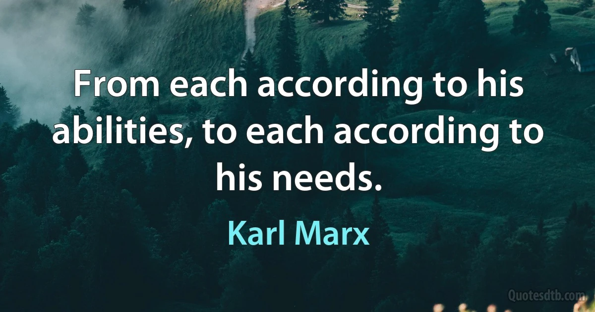 From each according to his abilities, to each according to his needs. (Karl Marx)