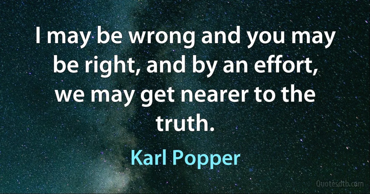 I may be wrong and you may be right, and by an effort, we may get nearer to the truth. (Karl Popper)