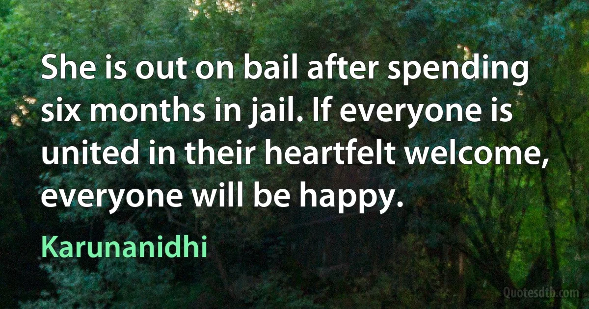 She is out on bail after spending six months in jail. If everyone is united in their heartfelt welcome, everyone will be happy. (Karunanidhi)