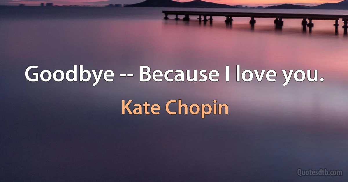 Goodbye -- Because I love you. (Kate Chopin)