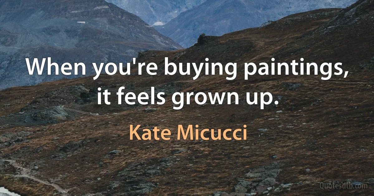 When you're buying paintings, it feels grown up. (Kate Micucci)