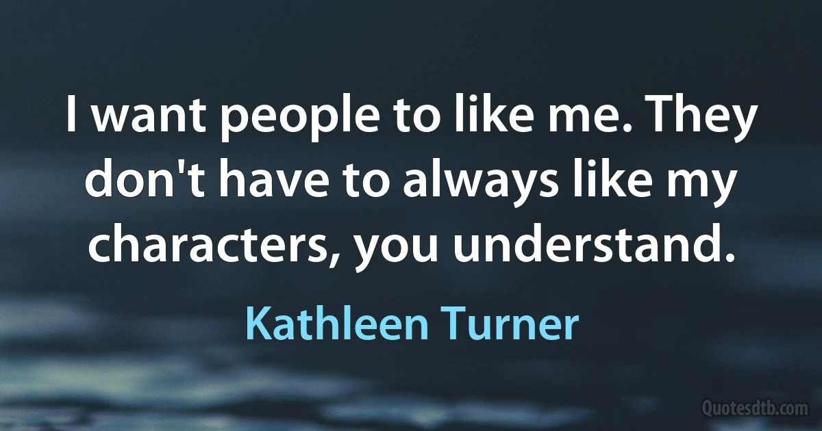 I want people to like me. They don't have to always like my characters, you understand. (Kathleen Turner)