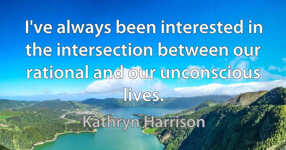 I've always been interested in the intersection between our rational and our unconscious lives. (Kathryn Harrison)