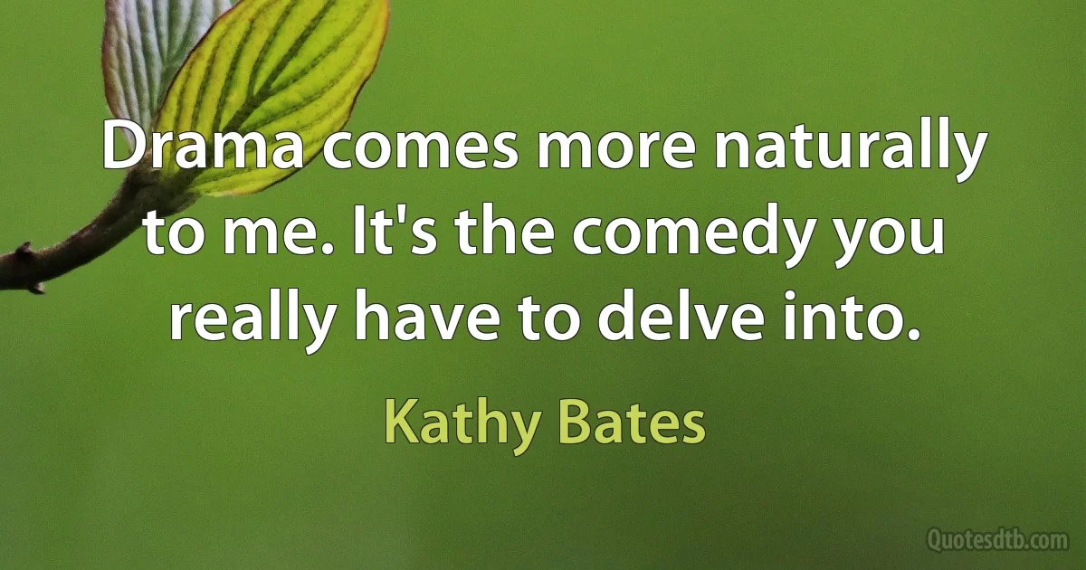 Drama comes more naturally to me. It's the comedy you really have to delve into. (Kathy Bates)