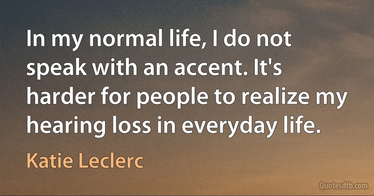 In my normal life, I do not speak with an accent. It's harder for people to realize my hearing loss in everyday life. (Katie Leclerc)