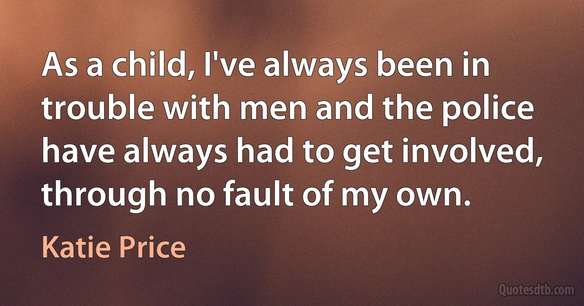 As a child, I've always been in trouble with men and the police have always had to get involved, through no fault of my own. (Katie Price)