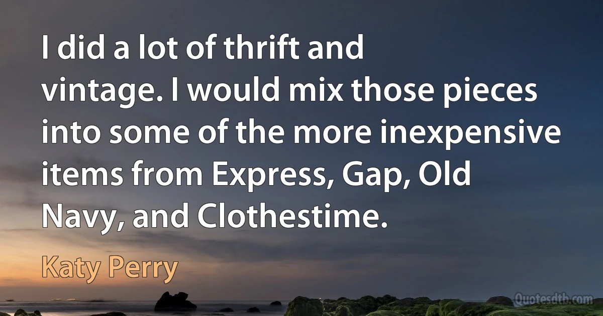 I did a lot of thrift and vintage. I would mix those pieces into some of the more inexpensive items from Express, Gap, Old Navy, and Clothestime. (Katy Perry)