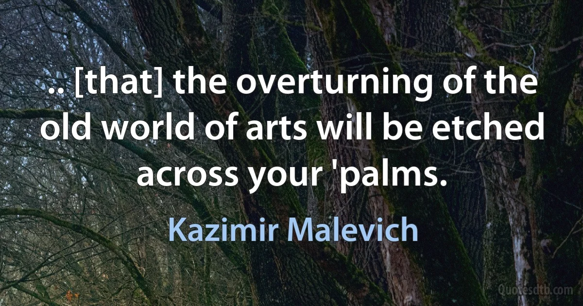 .. [that] the overturning of the old world of arts will be etched across your 'palms. (Kazimir Malevich)