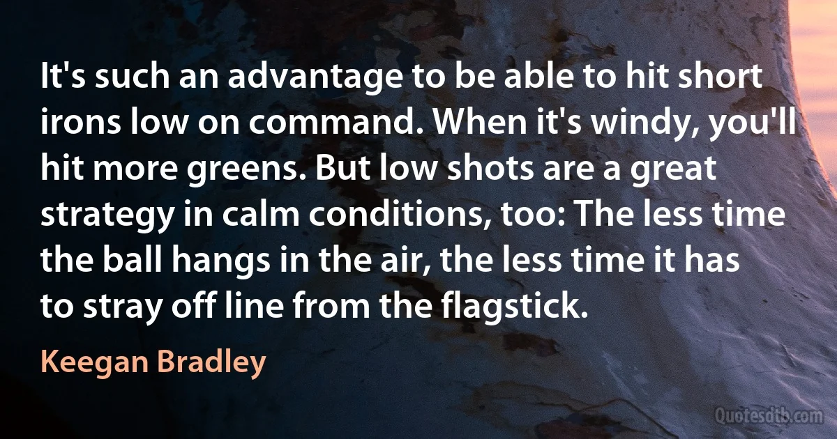 It's such an advantage to be able to hit short irons low on command. When it's windy, you'll hit more greens. But low shots are a great strategy in calm conditions, too: The less time the ball hangs in the air, the less time it has to stray off line from the flagstick. (Keegan Bradley)