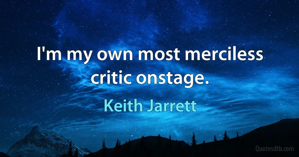 I'm my own most merciless critic onstage. (Keith Jarrett)