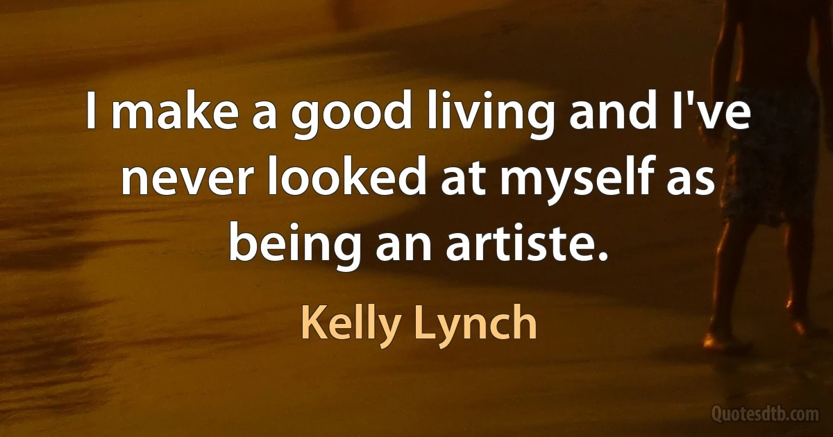 I make a good living and I've never looked at myself as being an artiste. (Kelly Lynch)