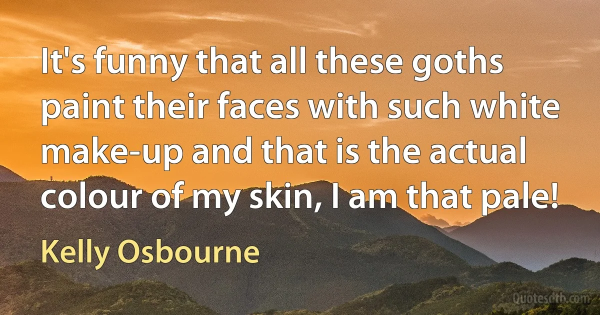 It's funny that all these goths paint their faces with such white make-up and that is the actual colour of my skin, I am that pale! (Kelly Osbourne)