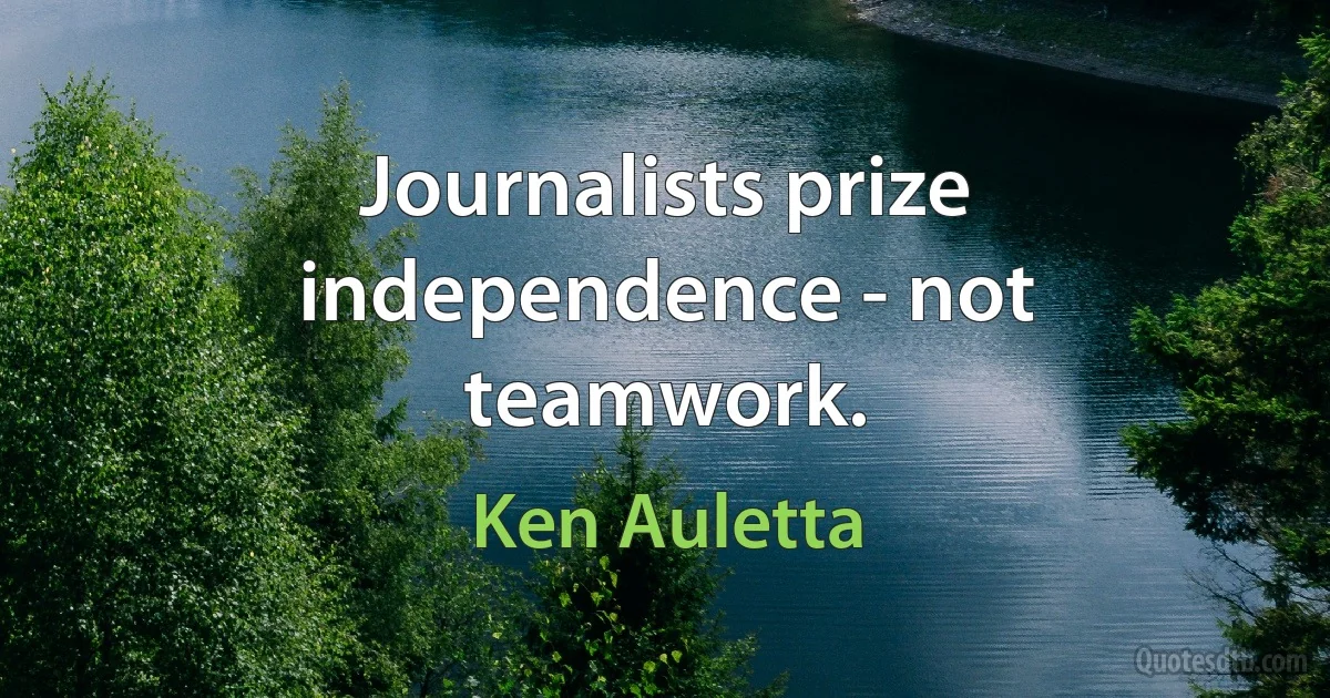 Journalists prize independence - not teamwork. (Ken Auletta)