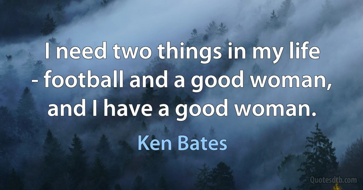 I need two things in my life - football and a good woman, and I have a good woman. (Ken Bates)