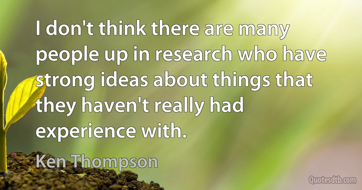 I don't think there are many people up in research who have strong ideas about things that they haven't really had experience with. (Ken Thompson)