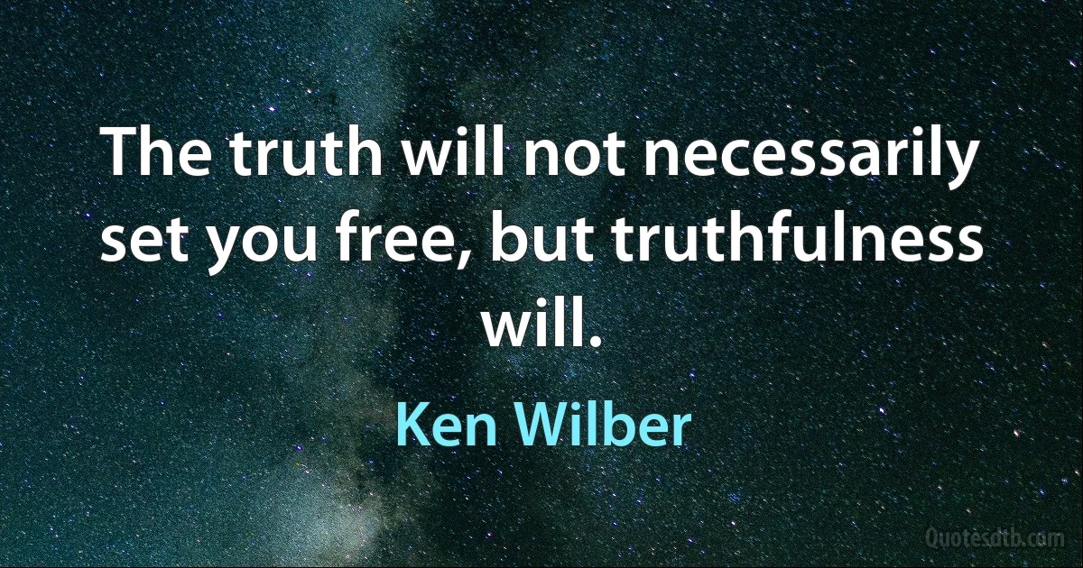 The truth will not necessarily set you free, but truthfulness will. (Ken Wilber)