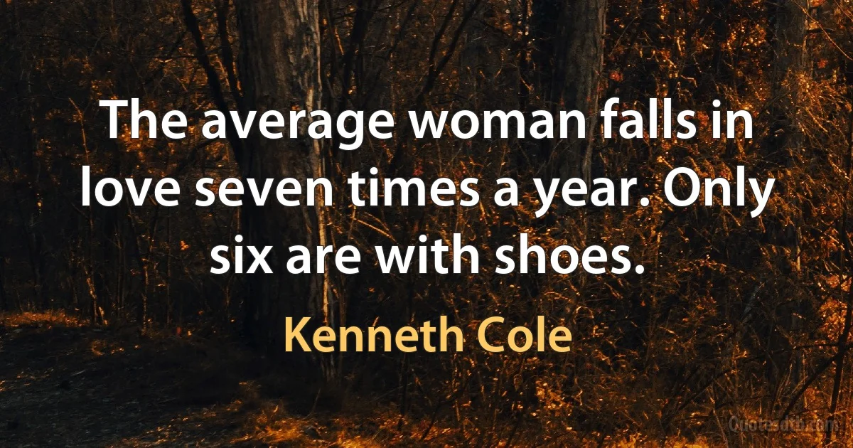 The average woman falls in love seven times a year. Only six are with shoes. (Kenneth Cole)