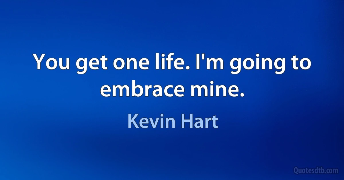 You get one life. I'm going to embrace mine. (Kevin Hart)