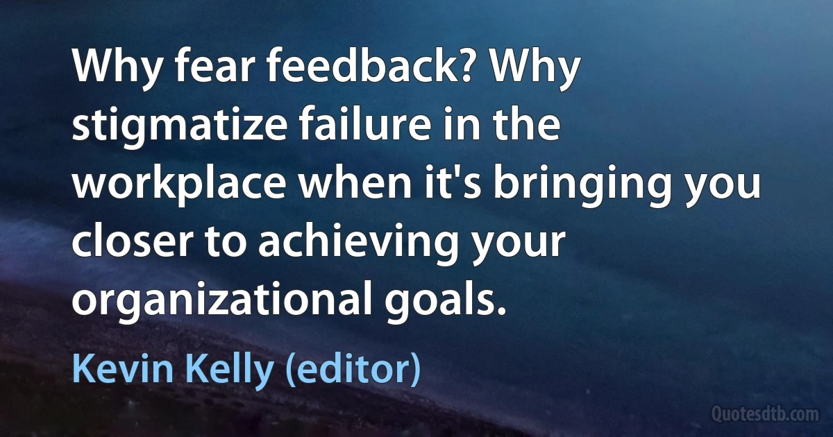 Why fear feedback? Why stigmatize failure in the workplace when it's bringing you closer to achieving your organizational goals. (Kevin Kelly (editor))