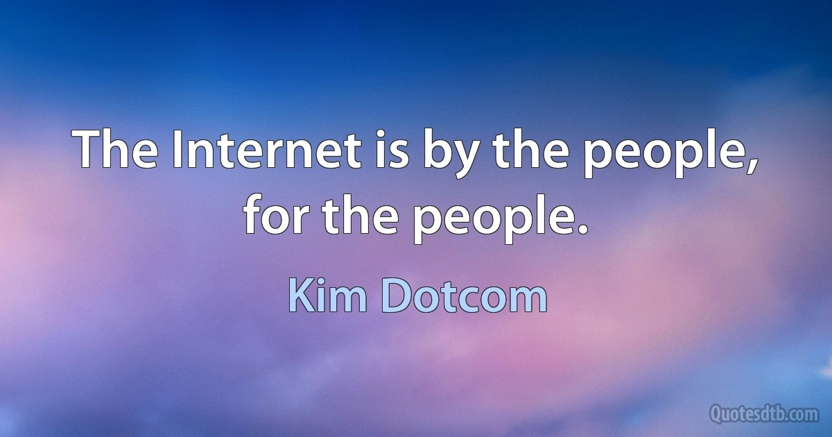 The Internet is by the people, for the people. (Kim Dotcom)