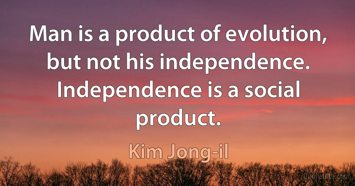 Man is a product of evolution, but not his independence. Independence is a social product. (Kim Jong-il)