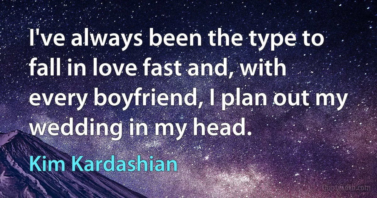 I've always been the type to fall in love fast and, with every boyfriend, I plan out my wedding in my head. (Kim Kardashian)