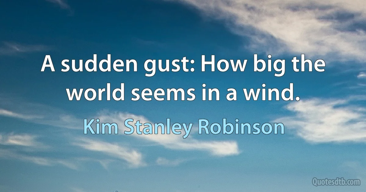 A sudden gust: How big the world seems in a wind. (Kim Stanley Robinson)