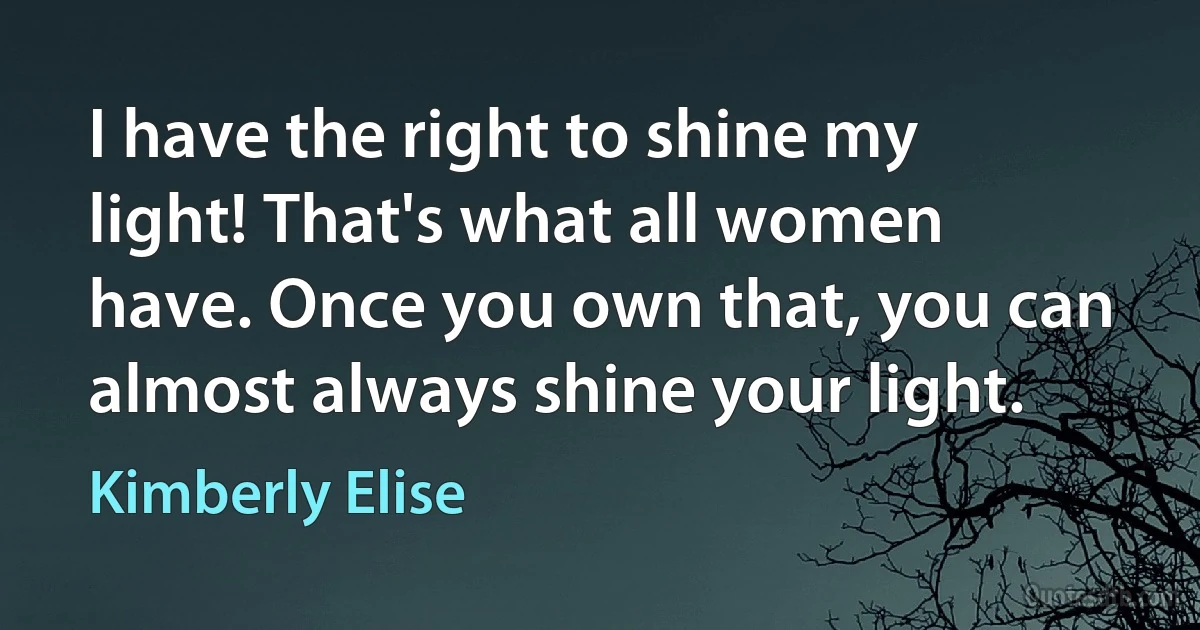 I have the right to shine my light! That's what all women have. Once you own that, you can almost always shine your light. (Kimberly Elise)