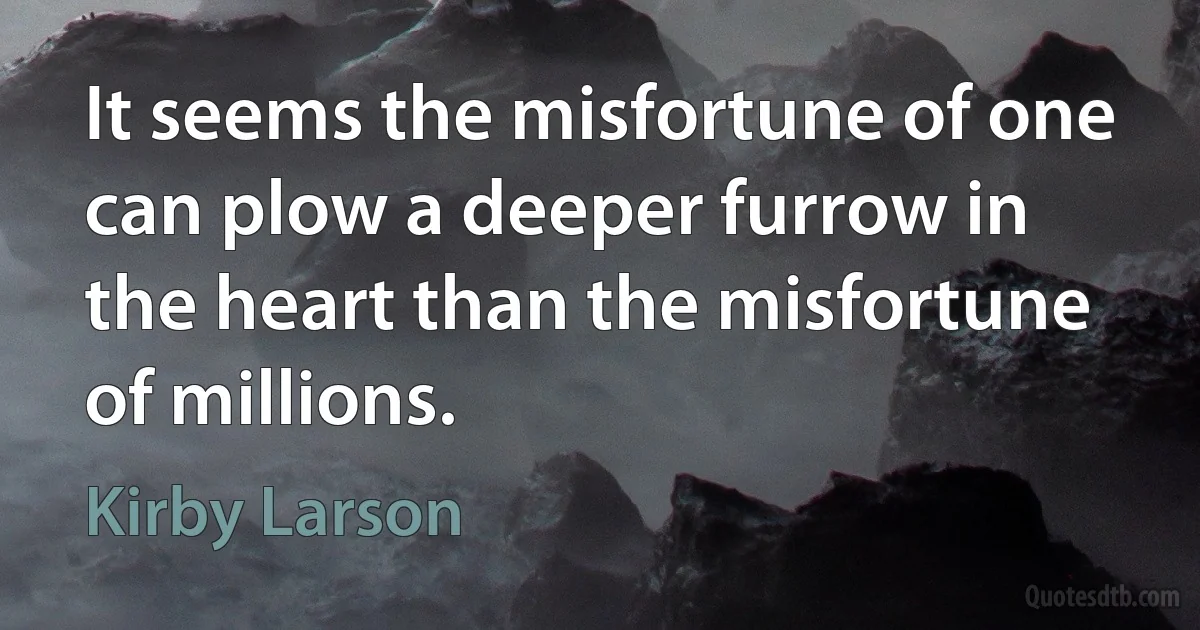 It seems the misfortune of one can plow a deeper furrow in the heart than the misfortune of millions. (Kirby Larson)