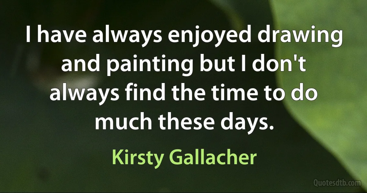 I have always enjoyed drawing and painting but I don't always find the time to do much these days. (Kirsty Gallacher)