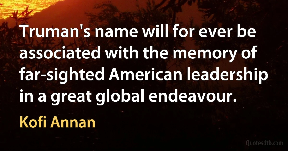 Truman's name will for ever be associated with the memory of far-sighted American leadership in a great global endeavour. (Kofi Annan)