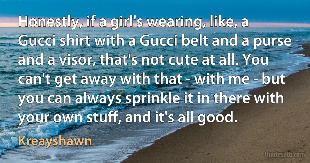 Honestly, if a girl's wearing, like, a Gucci shirt with a Gucci belt and a purse and a visor, that's not cute at all. You can't get away with that - with me - but you can always sprinkle it in there with your own stuff, and it's all good. (Kreayshawn)