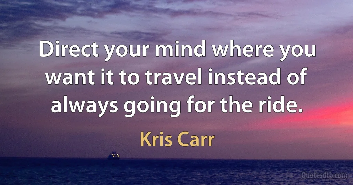 Direct your mind where you want it to travel instead of always going for the ride. (Kris Carr)