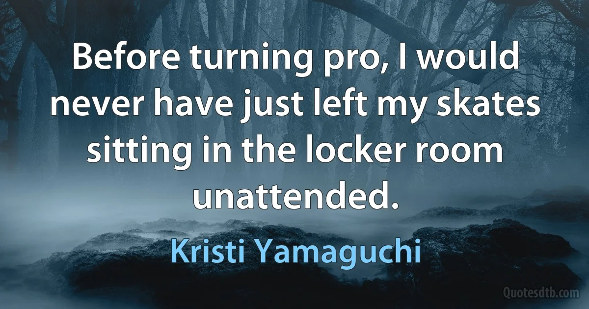 Before turning pro, I would never have just left my skates sitting in the locker room unattended. (Kristi Yamaguchi)