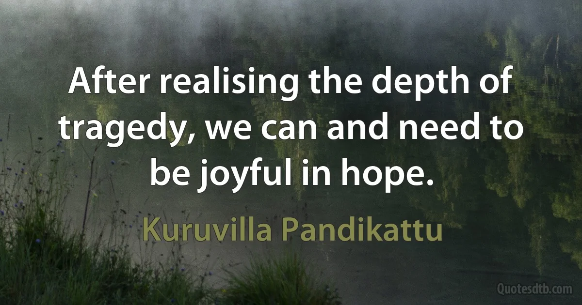 After realising the depth of tragedy, we can and need to be joyful in hope. (Kuruvilla Pandikattu)