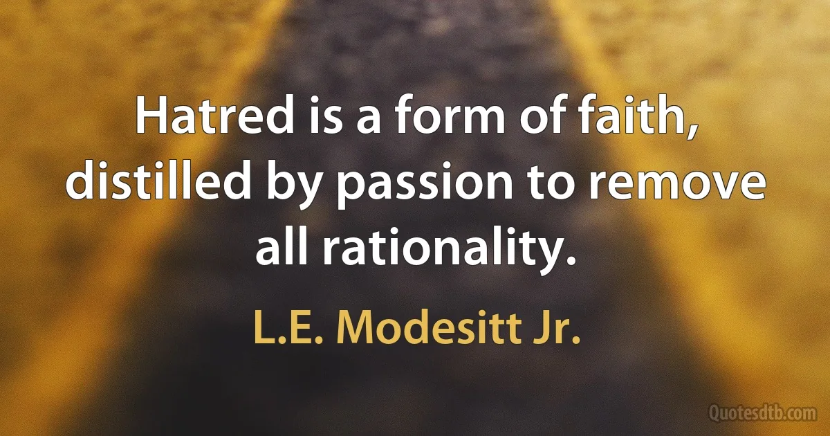 Hatred is a form of faith, distilled by passion to remove all rationality. (L.E. Modesitt Jr.)